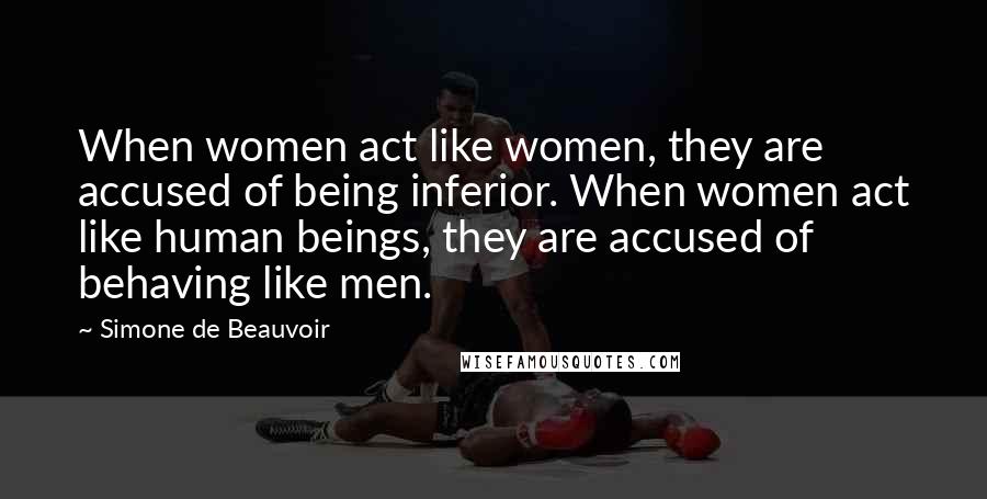 Simone De Beauvoir Quotes: When women act like women, they are accused of being inferior. When women act like human beings, they are accused of behaving like men.