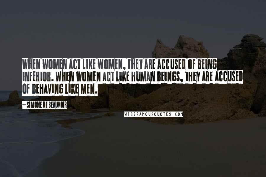 Simone De Beauvoir Quotes: When women act like women, they are accused of being inferior. When women act like human beings, they are accused of behaving like men.