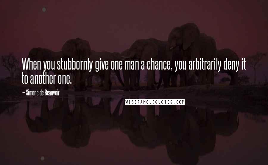 Simone De Beauvoir Quotes: When you stubbornly give one man a chance, you arbitrarily deny it to another one.