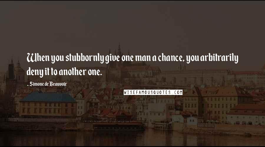 Simone De Beauvoir Quotes: When you stubbornly give one man a chance, you arbitrarily deny it to another one.