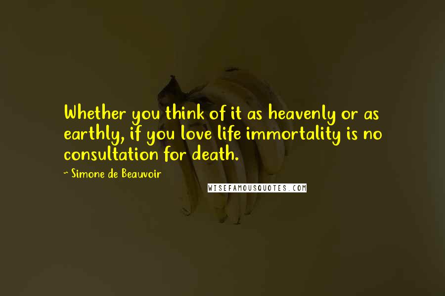 Simone De Beauvoir Quotes: Whether you think of it as heavenly or as earthly, if you love life immortality is no consultation for death.