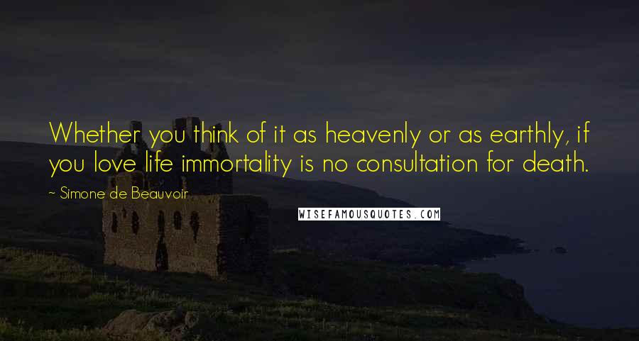 Simone De Beauvoir Quotes: Whether you think of it as heavenly or as earthly, if you love life immortality is no consultation for death.