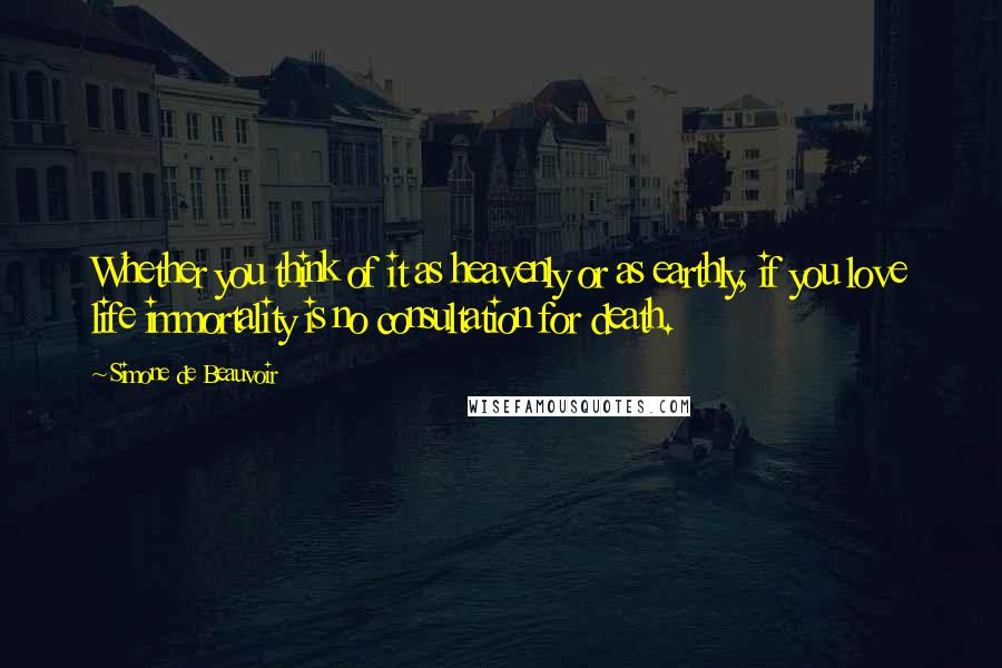 Simone De Beauvoir Quotes: Whether you think of it as heavenly or as earthly, if you love life immortality is no consultation for death.