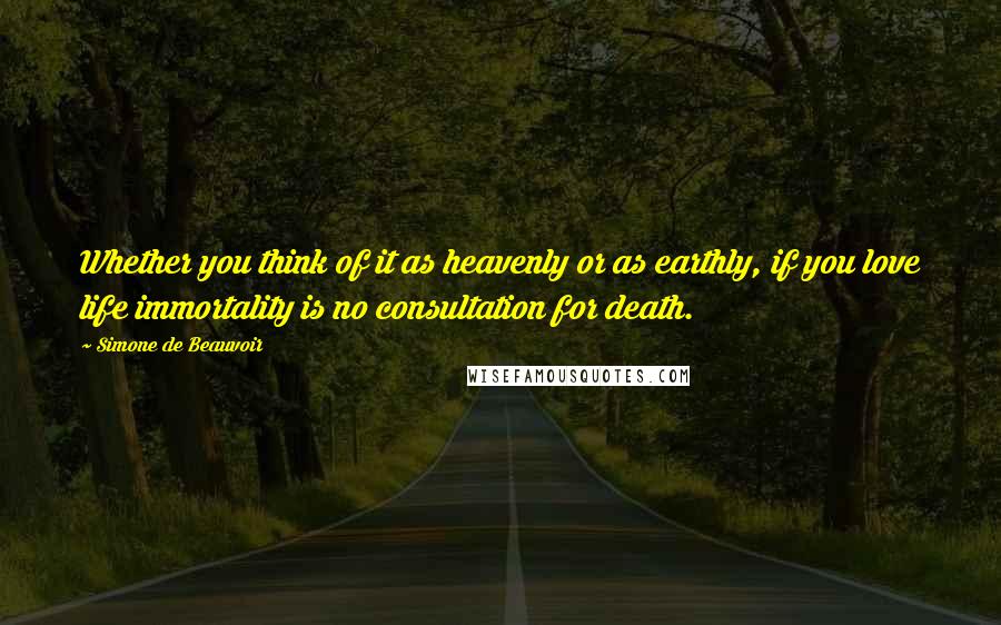 Simone De Beauvoir Quotes: Whether you think of it as heavenly or as earthly, if you love life immortality is no consultation for death.