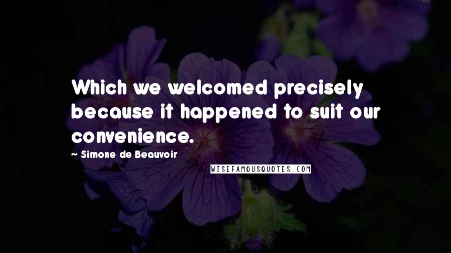 Simone De Beauvoir Quotes: Which we welcomed precisely because it happened to suit our convenience.