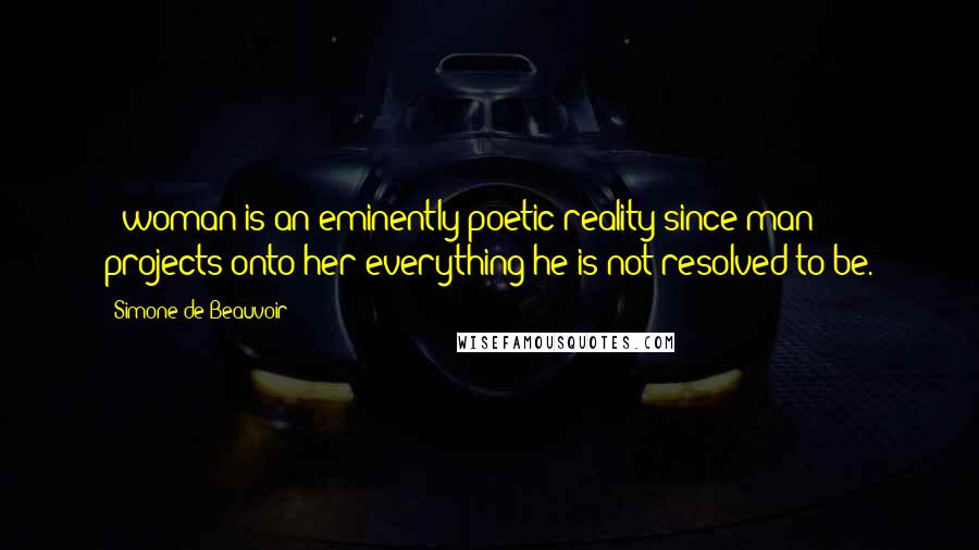 Simone De Beauvoir Quotes: : woman is an eminently poetic reality since man projects onto her everything he is not resolved to be.