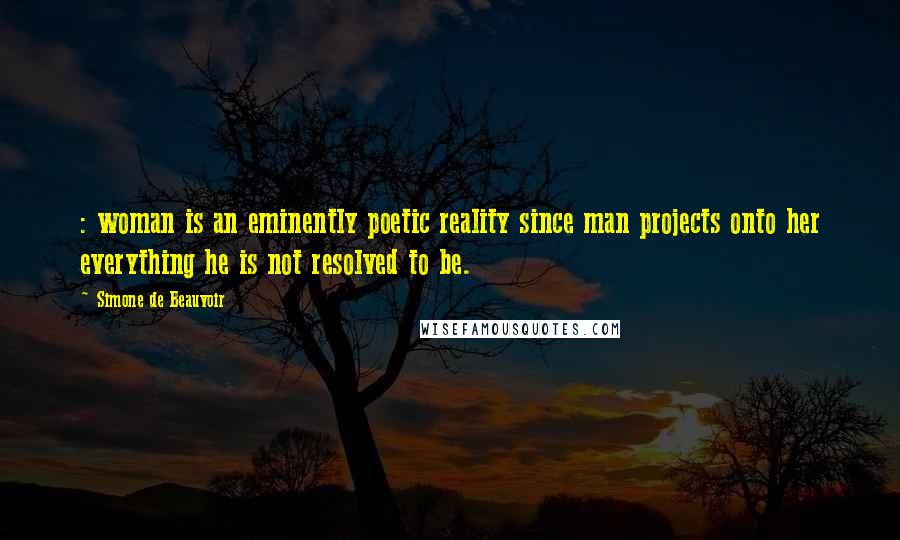 Simone De Beauvoir Quotes: : woman is an eminently poetic reality since man projects onto her everything he is not resolved to be.