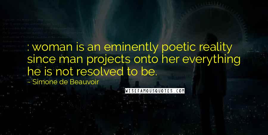 Simone De Beauvoir Quotes: : woman is an eminently poetic reality since man projects onto her everything he is not resolved to be.