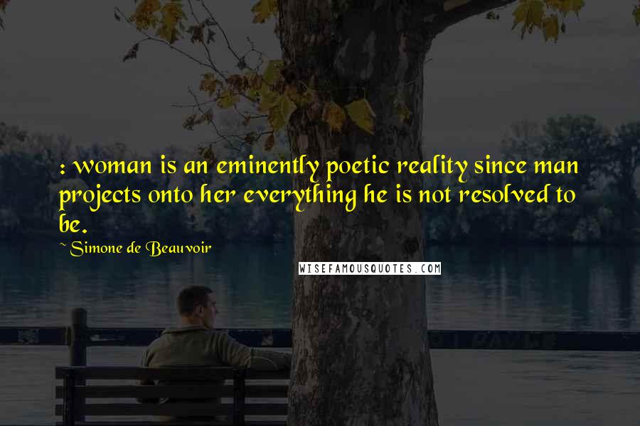 Simone De Beauvoir Quotes: : woman is an eminently poetic reality since man projects onto her everything he is not resolved to be.