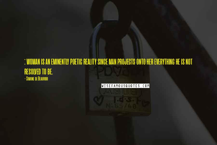 Simone De Beauvoir Quotes: : woman is an eminently poetic reality since man projects onto her everything he is not resolved to be.