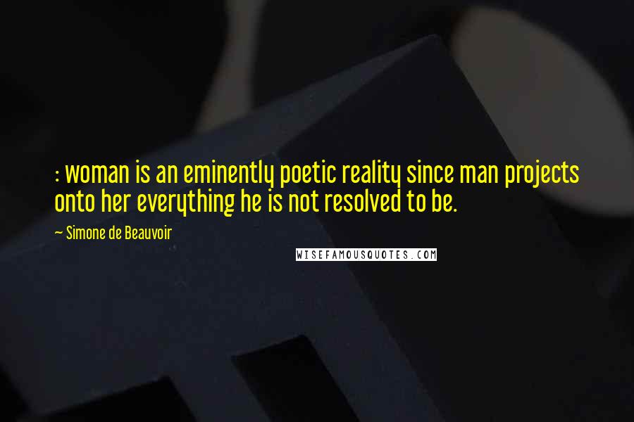 Simone De Beauvoir Quotes: : woman is an eminently poetic reality since man projects onto her everything he is not resolved to be.