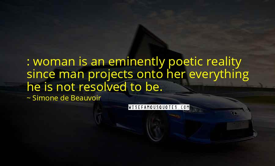 Simone De Beauvoir Quotes: : woman is an eminently poetic reality since man projects onto her everything he is not resolved to be.