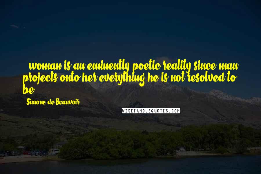 Simone De Beauvoir Quotes: : woman is an eminently poetic reality since man projects onto her everything he is not resolved to be.