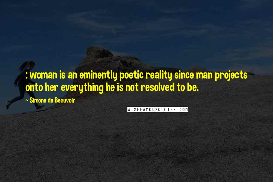 Simone De Beauvoir Quotes: : woman is an eminently poetic reality since man projects onto her everything he is not resolved to be.