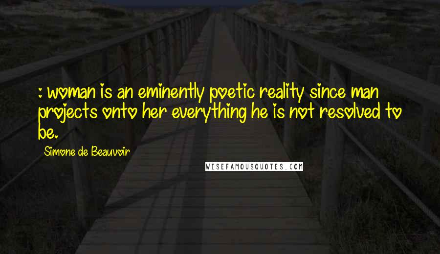 Simone De Beauvoir Quotes: : woman is an eminently poetic reality since man projects onto her everything he is not resolved to be.