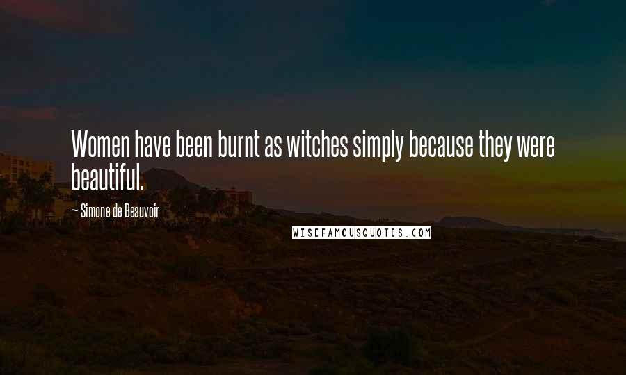 Simone De Beauvoir Quotes: Women have been burnt as witches simply because they were beautiful.