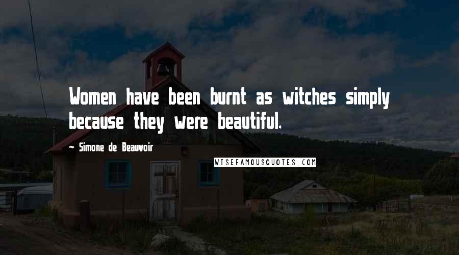 Simone De Beauvoir Quotes: Women have been burnt as witches simply because they were beautiful.