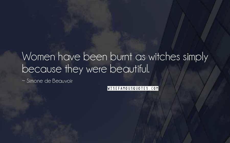 Simone De Beauvoir Quotes: Women have been burnt as witches simply because they were beautiful.