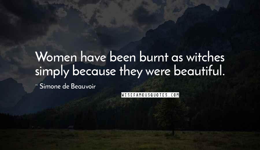 Simone De Beauvoir Quotes: Women have been burnt as witches simply because they were beautiful.