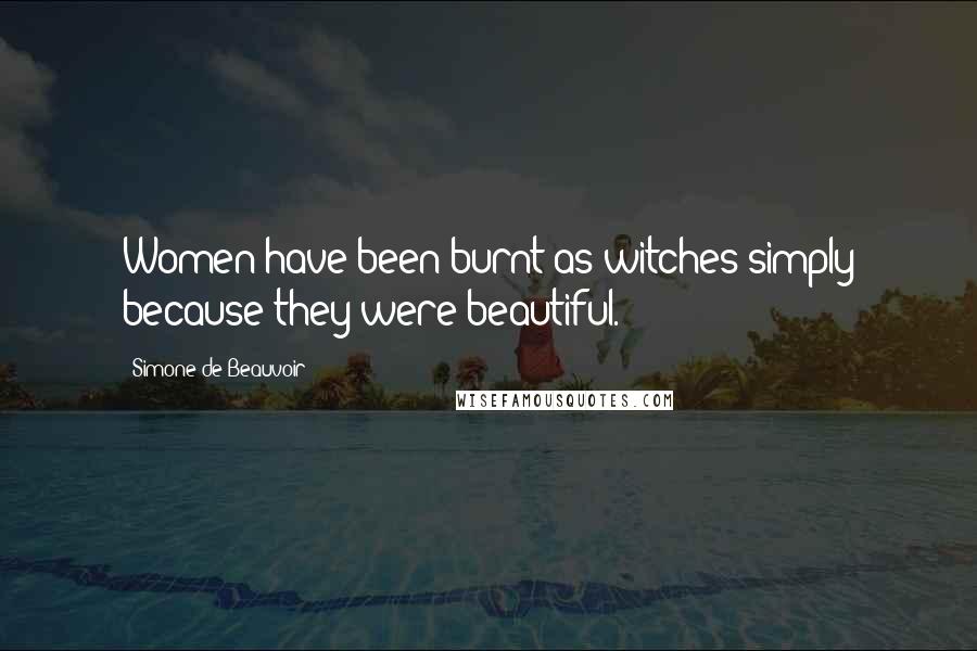 Simone De Beauvoir Quotes: Women have been burnt as witches simply because they were beautiful.