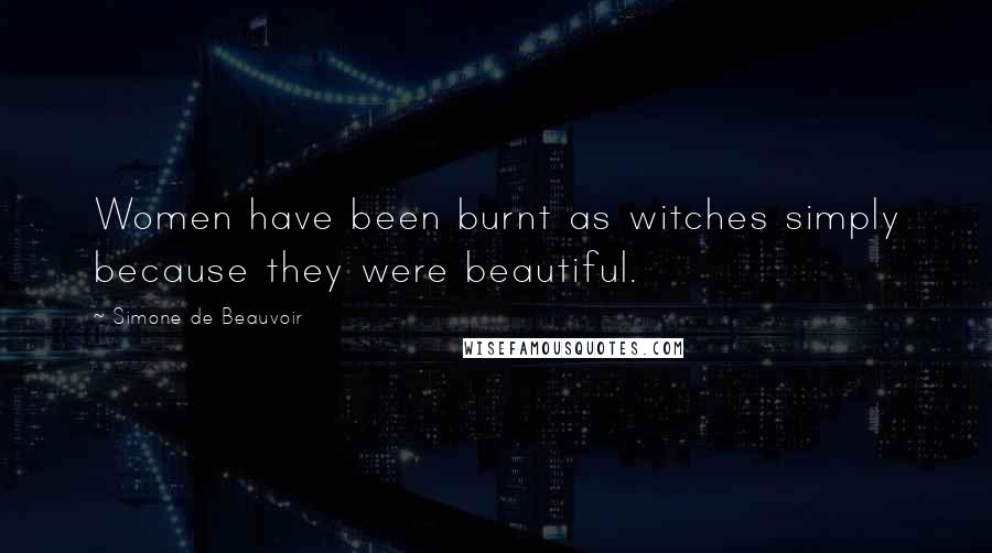 Simone De Beauvoir Quotes: Women have been burnt as witches simply because they were beautiful.