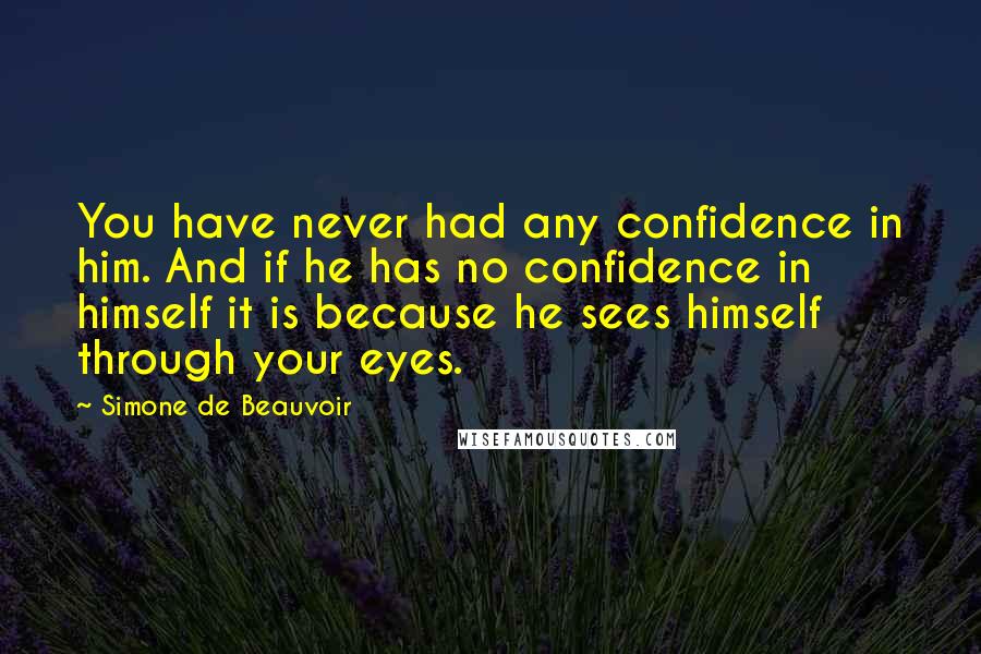 Simone De Beauvoir Quotes: You have never had any confidence in him. And if he has no confidence in himself it is because he sees himself through your eyes.