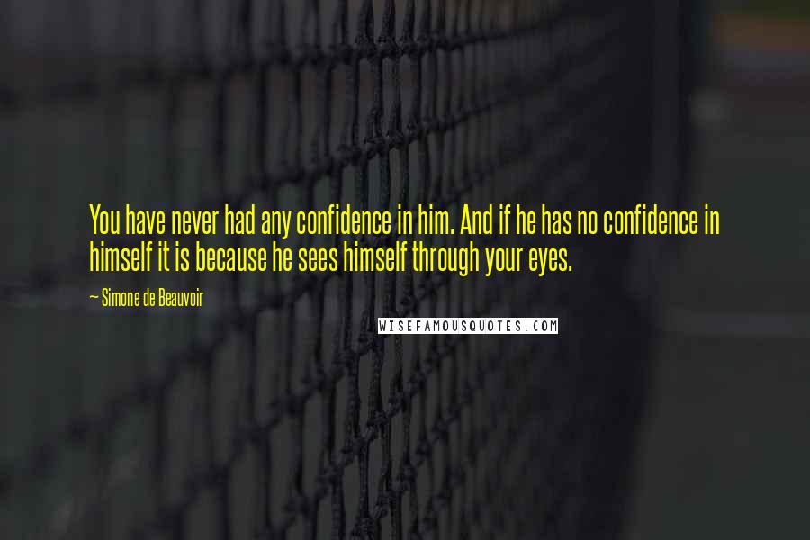 Simone De Beauvoir Quotes: You have never had any confidence in him. And if he has no confidence in himself it is because he sees himself through your eyes.