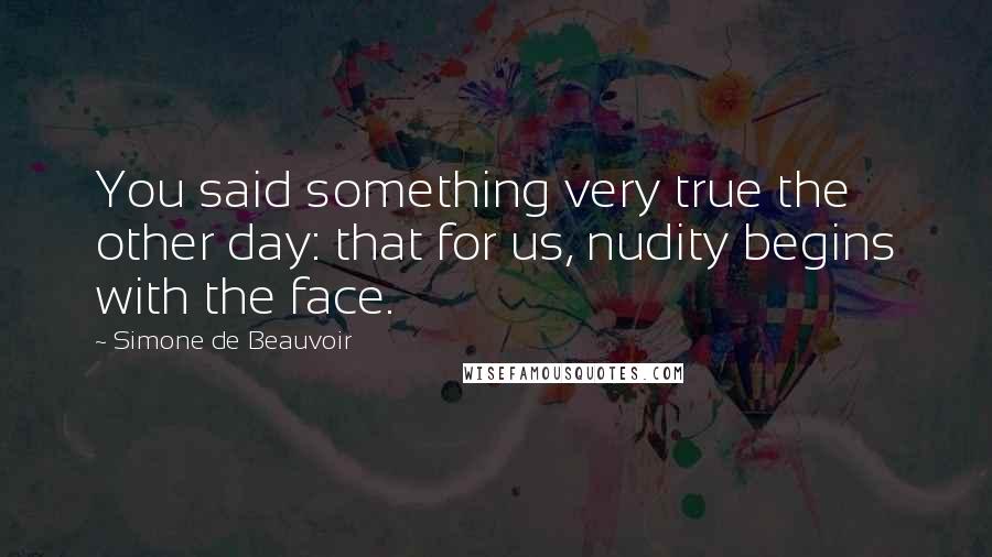 Simone De Beauvoir Quotes: You said something very true the other day: that for us, nudity begins with the face.