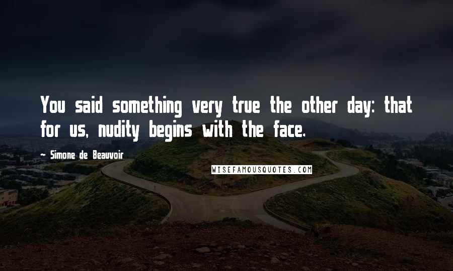 Simone De Beauvoir Quotes: You said something very true the other day: that for us, nudity begins with the face.