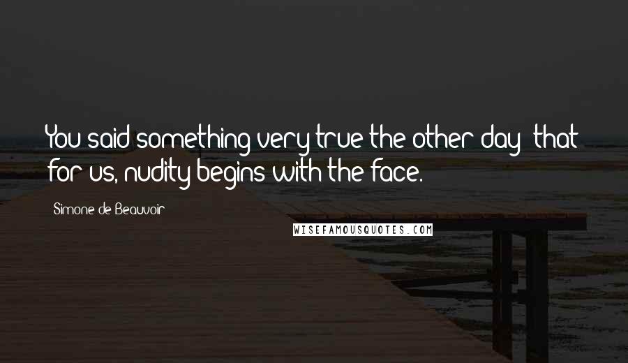 Simone De Beauvoir Quotes: You said something very true the other day: that for us, nudity begins with the face.