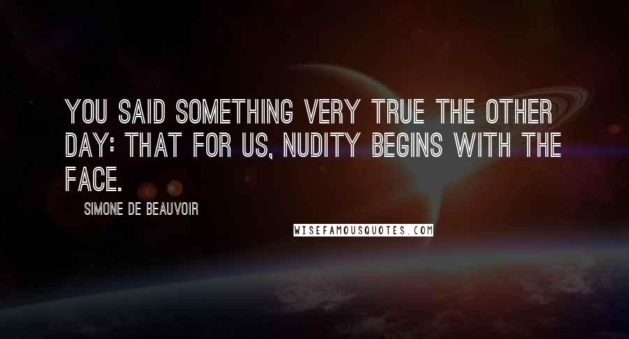 Simone De Beauvoir Quotes: You said something very true the other day: that for us, nudity begins with the face.