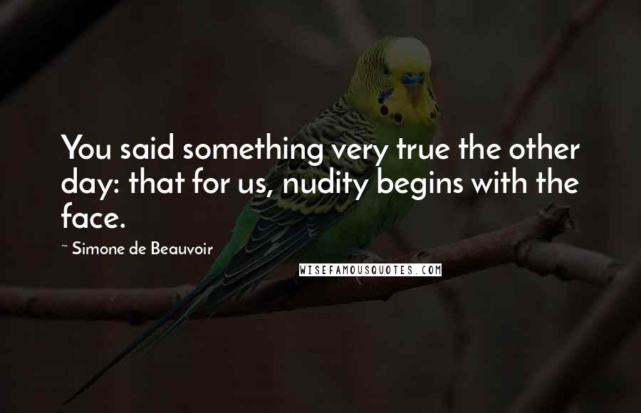 Simone De Beauvoir Quotes: You said something very true the other day: that for us, nudity begins with the face.