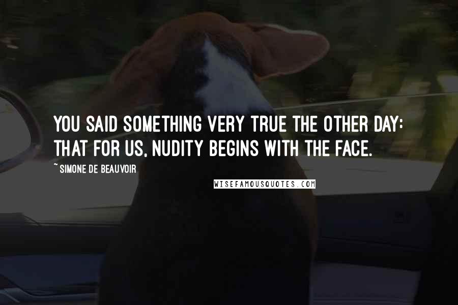Simone De Beauvoir Quotes: You said something very true the other day: that for us, nudity begins with the face.