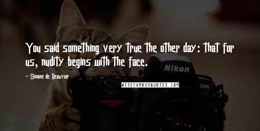 Simone De Beauvoir Quotes: You said something very true the other day: that for us, nudity begins with the face.