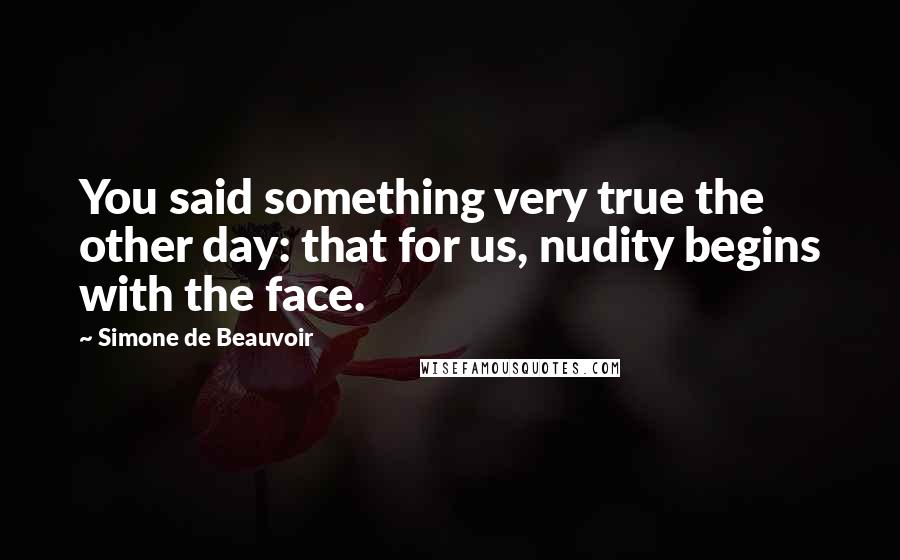 Simone De Beauvoir Quotes: You said something very true the other day: that for us, nudity begins with the face.