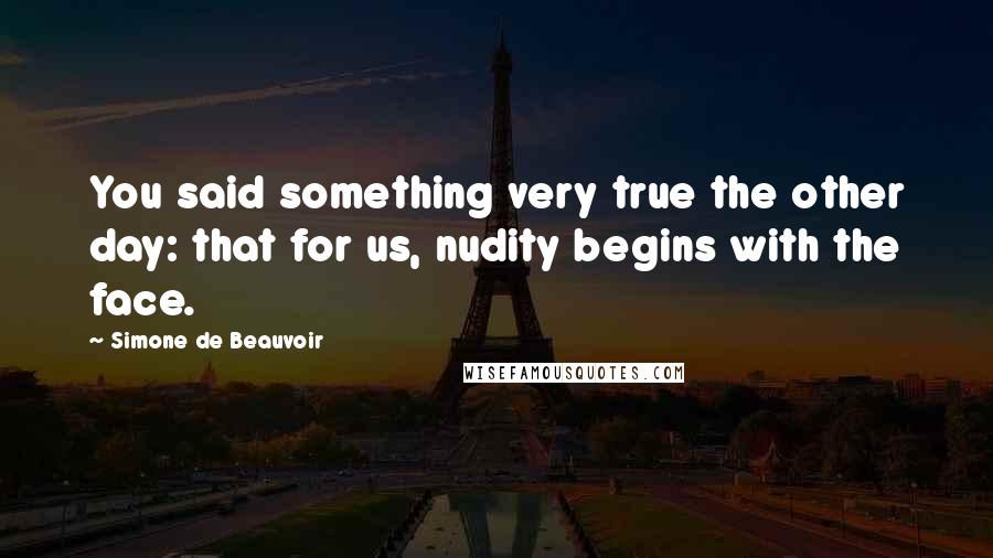 Simone De Beauvoir Quotes: You said something very true the other day: that for us, nudity begins with the face.