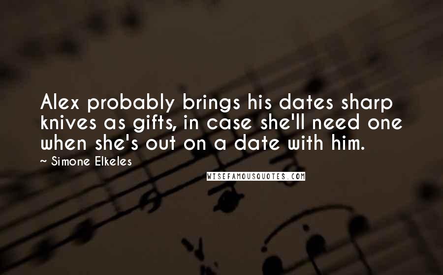 Simone Elkeles Quotes: Alex probably brings his dates sharp knives as gifts, in case she'll need one when she's out on a date with him.