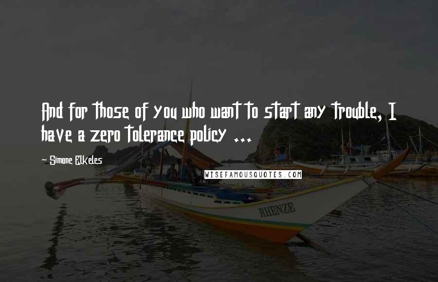 Simone Elkeles Quotes: And for those of you who want to start any trouble, I have a zero tolerance policy ...