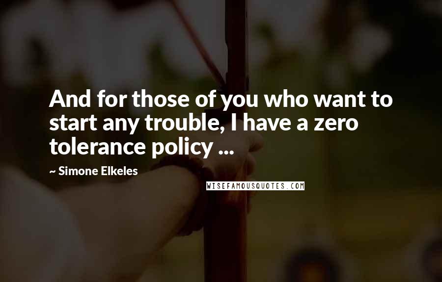 Simone Elkeles Quotes: And for those of you who want to start any trouble, I have a zero tolerance policy ...