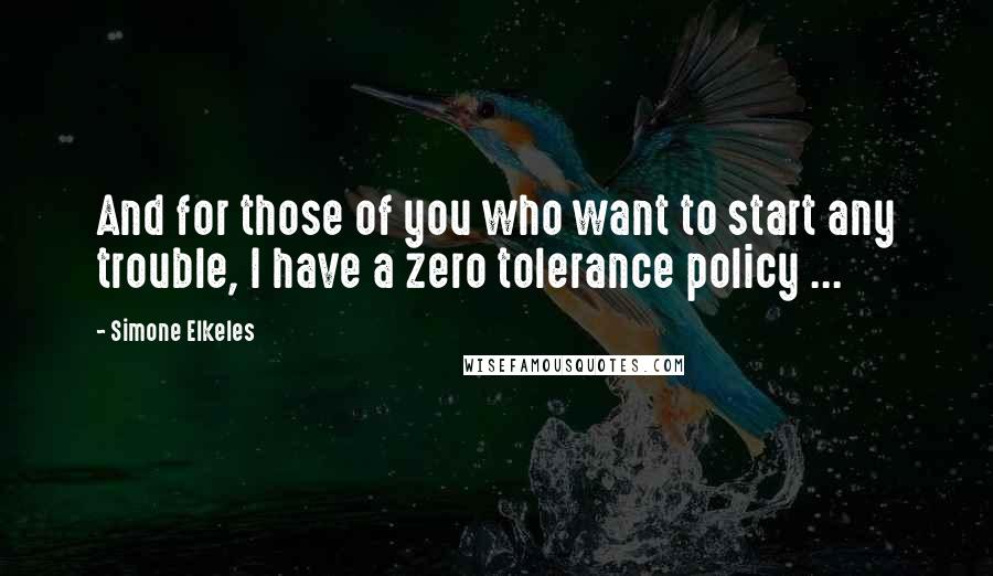 Simone Elkeles Quotes: And for those of you who want to start any trouble, I have a zero tolerance policy ...