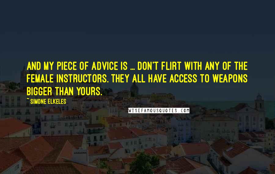 Simone Elkeles Quotes: And my piece of advice is ... don't flirt with any of the female instructors. They all have access to weapons bigger than yours.