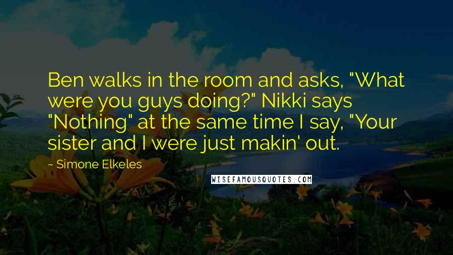 Simone Elkeles Quotes: Ben walks in the room and asks, "What were you guys doing?" Nikki says "Nothing" at the same time I say, "Your sister and I were just makin' out.