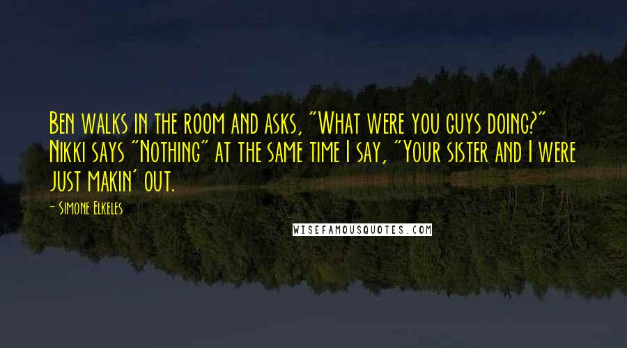 Simone Elkeles Quotes: Ben walks in the room and asks, "What were you guys doing?" Nikki says "Nothing" at the same time I say, "Your sister and I were just makin' out.