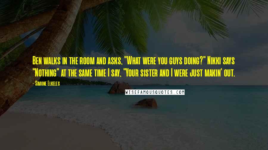 Simone Elkeles Quotes: Ben walks in the room and asks, "What were you guys doing?" Nikki says "Nothing" at the same time I say, "Your sister and I were just makin' out.