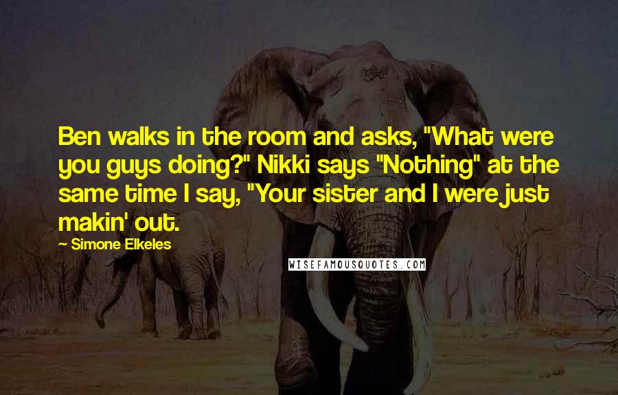 Simone Elkeles Quotes: Ben walks in the room and asks, "What were you guys doing?" Nikki says "Nothing" at the same time I say, "Your sister and I were just makin' out.