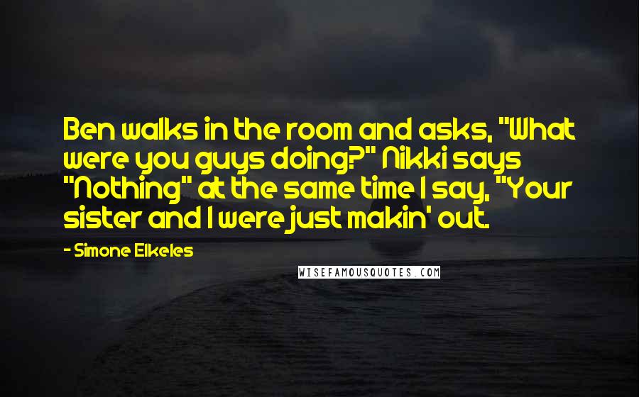 Simone Elkeles Quotes: Ben walks in the room and asks, "What were you guys doing?" Nikki says "Nothing" at the same time I say, "Your sister and I were just makin' out.