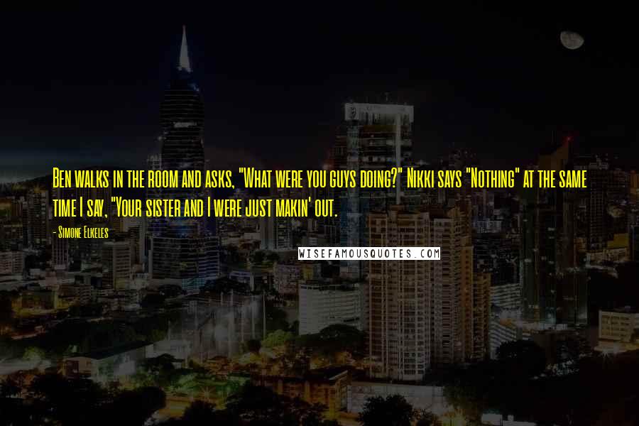 Simone Elkeles Quotes: Ben walks in the room and asks, "What were you guys doing?" Nikki says "Nothing" at the same time I say, "Your sister and I were just makin' out.