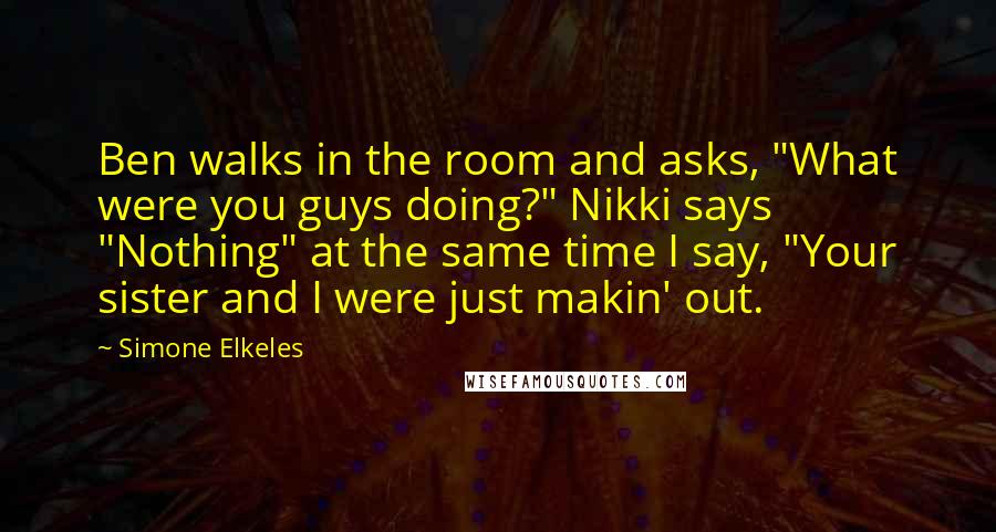 Simone Elkeles Quotes: Ben walks in the room and asks, "What were you guys doing?" Nikki says "Nothing" at the same time I say, "Your sister and I were just makin' out.