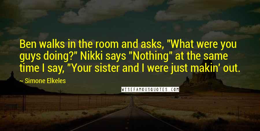 Simone Elkeles Quotes: Ben walks in the room and asks, "What were you guys doing?" Nikki says "Nothing" at the same time I say, "Your sister and I were just makin' out.