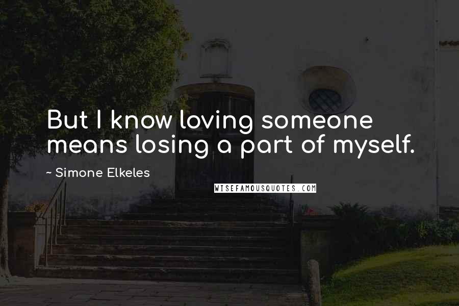 Simone Elkeles Quotes: But I know loving someone means losing a part of myself.